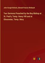 Two Sermons Preached by the Boy Bishop at St. Paul's, Temp. Henry VIII and at Gloucester, Temp. Mary