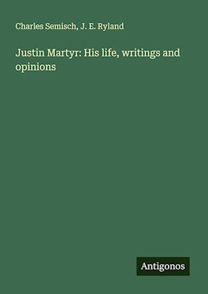 Justin Martyr: His life, writings and opinions