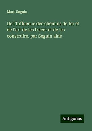 De l'Influence des chemins de fer et de l'art de les tracer et de les construire, par Seguin aîné