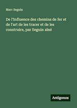 De l'Influence des chemins de fer et de l'art de les tracer et de les construire, par Seguin aîné