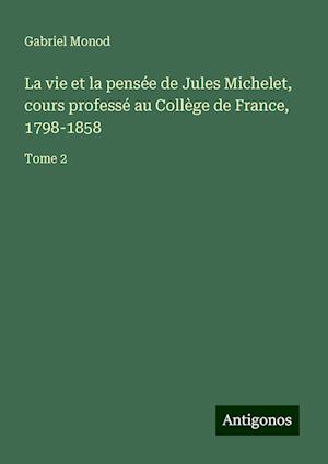 La vie et la pensée de Jules Michelet, cours professé au Collège de France, 1798-1858