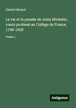 La vie et la pensée de Jules Michelet, cours professé au Collège de France, 1798-1858