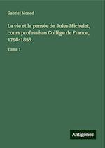 La vie et la pensée de Jules Michelet, cours professé au Collège de France, 1798-1858