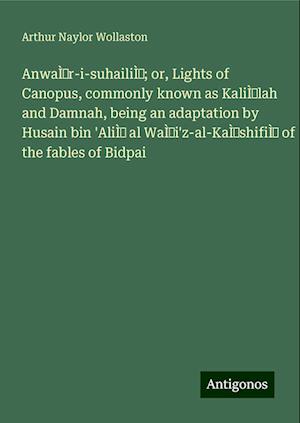 AnwaÌr-i-suhailiÌ; or, Lights of Canopus, commonly known as KaliÌlah and Damnah, being an adaptation by Husain bin 'AliÌ al WaÌi'z-al-KaÌshifiÌ of the fables of Bidpai