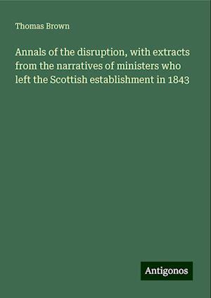 Annals of the disruption, with extracts from the narratives of ministers who left the Scottish establishment in 1843