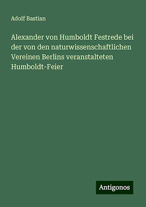 Alexander von Humboldt Festrede bei der von den naturwissenschaftlichen Vereinen Berlins veranstalteten Humboldt-Feier