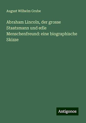 Abraham Lincoln, der grosse Staatsmann und edle Menschenfreund: eine biographische Skizze