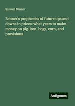 Benner's prophecies of future ups and downs in prices: what years to make money on pig-iron, hogs, corn, and provisions