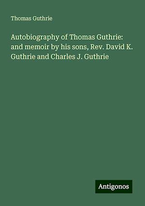 Autobiography of Thomas Guthrie: and memoir by his sons, Rev. David K. Guthrie and Charles J. Guthrie