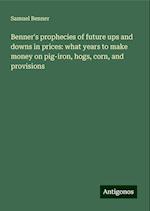 Benner's prophecies of future ups and downs in prices: what years to make money on pig-iron, hogs, corn, and provisions