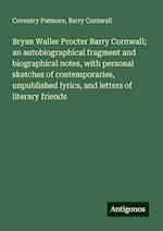 Bryan Waller Procter Barry Cornwall; an autobiographical fragment and biographical notes, with personal sketches of contemporaries, unpublished lyrics, and letters of literary friends