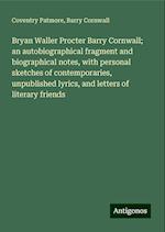 Bryan Waller Procter Barry Cornwall; an autobiographical fragment and biographical notes, with personal sketches of contemporaries, unpublished lyrics, and letters of literary friends