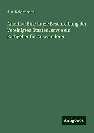 Amerika: Eine kurze Beschreibung der Vereinigten Staaten, sowie ein Rathgeber für Auswanderer