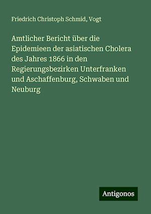 Amtlicher Bericht über die Epidemieen der asiatischen Cholera des Jahres 1866 in den Regierungsbezirken Unterfranken und Aschaffenburg, Schwaben und Neuburg