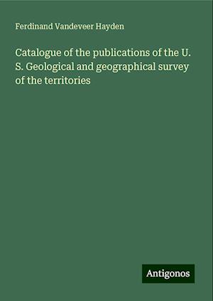 Catalogue of the publications of the U. S. Geological and geographical survey of the territories