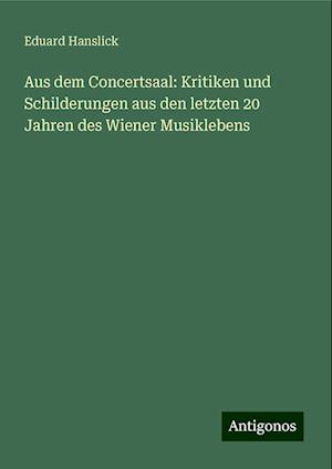 Aus dem Concertsaal: Kritiken und Schilderungen aus den letzten 20 Jahren des Wiener Musiklebens