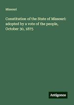 Constitution of the State of Missouri: adopted by a vote of the people, October 30, 1875