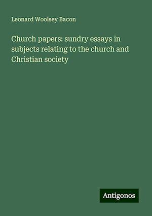 Church papers: sundry essays in subjects relating to the church and Christian society