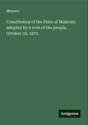 Constitution of the State of Missouri: adopted by a vote of the people, October 30, 1875