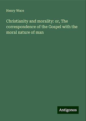 Christianity and morality: or, The correspondence of the Gospel with the moral nature of man