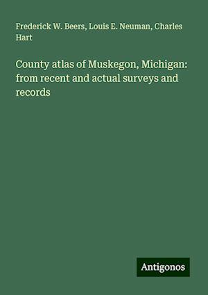 County atlas of Muskegon, Michigan: from recent and actual surveys and records