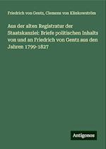 Aus der alten Registratur der Staatskanzlei: Briefe politischen Inhalts von und an Friedrich von Gentz aus den Jahren 1799-1827