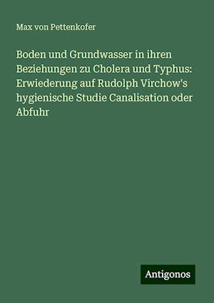 Boden und Grundwasser in ihren Beziehungen zu Cholera und Typhus: Erwiederung auf Rudolph Virchow's hygienische Studie Canalisation oder Abfuhr