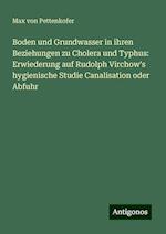 Boden und Grundwasser in ihren Beziehungen zu Cholera und Typhus: Erwiederung auf Rudolph Virchow's hygienische Studie Canalisation oder Abfuhr