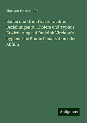 Boden und Grundwasser in ihren Beziehungen zu Cholera und Typhus: Erwiederung auf Rudolph Virchow's hygienische Studie Canalisation oder Abfuhr