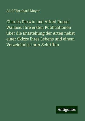 Charles Darwin und Alfred Russel Wallace: Ihre ersten Publicationen über die Entstehung der Arten nebst einer Skizze ihres Lebens und einem Verzeichniss ihrer Schriften