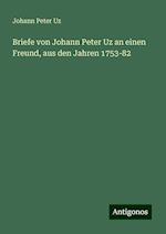 Briefe von Johann Peter Uz an einen Freund, aus den Jahren 1753-82