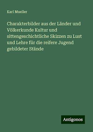 Charakterbilder aus der Länder und Völkerkunde Kultur und sittengeschichtliche Skizzen zu Lust und Lehre für die reifere Jugend gebildeter Stände