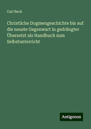 Christliche Dogmengeschichte bis auf die neuste Gegenwart in gedrängter Übersetzt als Handbuch zum Selbstunterricht