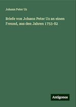 Briefe von Johann Peter Uz an einen Freund, aus den Jahren 1753-82