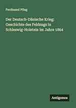 Der Deutsch-Dänische Krieg: Geschichte des Feldzugs in Schleswig-Holstein im Jahre 1864