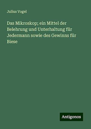 Das Mikroskop; ein Mittel der Belehrung und Unterhaltung für Jedermann sowie des Gewinns für Biese