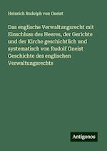 Das englische Verwaltungsrecht mit Einschluss des Heeres, der Gerichte und der Kirche geschichtlich und systematisch von Rudolf Gneist Geschichte des englischen Verwaltungsrechts