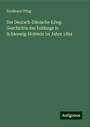 Der Deutsch-Dänische Krieg: Geschichte des Feldzugs in Schleswig-Holstein im Jahre 1864