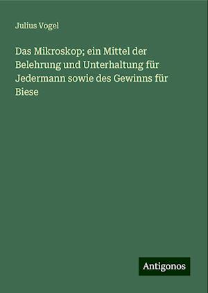 Das Mikroskop; ein Mittel der Belehrung und Unterhaltung für Jedermann sowie des Gewinns für Biese