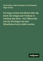 Des Hugo Grotius drei Bücher über das Recht des Krieges und Friedens: in welchem das Natur- und Völkerrecht und das Wichtigste aus dem öffentlichen Recht erklärt werden