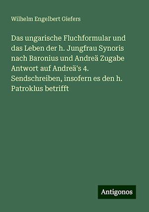 Das ungarische Fluchformular und das Leben der h. Jungfrau Synoris nach Baronius und Andreä Zugabe Antwort auf Andreä's 4. Sendschreiben, insofern es den h. Patroklus betrifft