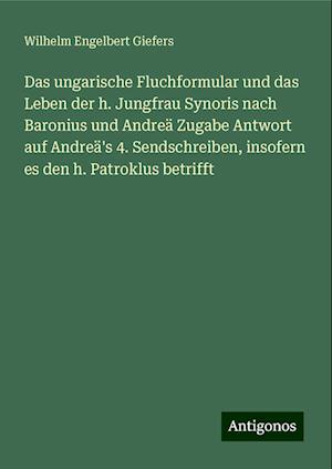 Das ungarische Fluchformular und das Leben der h. Jungfrau Synoris nach Baronius und Andreä Zugabe Antwort auf Andreä's 4. Sendschreiben, insofern es den h. Patroklus betrifft