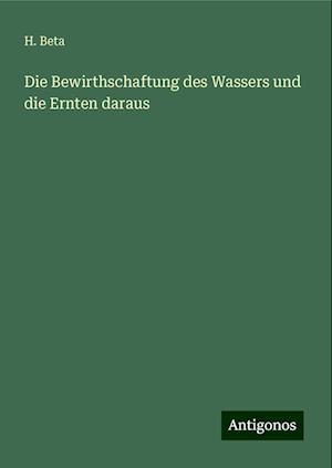 Die Bewirthschaftung des Wassers und die Ernten daraus