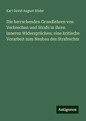 Die herrschenden Grundlehren von Verbrechen und Strafe in ihren inneren Widersprüchen: eine kritische Vorarbeit zum Neubau des Strafrechts