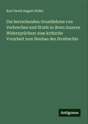 Die herrschenden Grundlehren von Verbrechen und Strafe in ihren inneren Widersprüchen: eine kritische Vorarbeit zum Neubau des Strafrechts