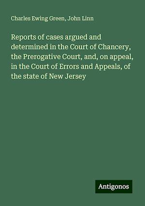 Reports of cases argued and determined in the Court of Chancery, the Prerogative Court, and, on appeal, in the Court of Errors and Appeals, of the state of New Jersey