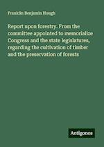 Report upon forestry. From the committee appointed to memorialize Congress and the state legislatures, regarding the cultivation of timber and the preservation of forests