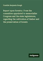 Report upon forestry. From the committee appointed to memorialize Congress and the state legislatures, regarding the cultivation of timber and the preservation of forests