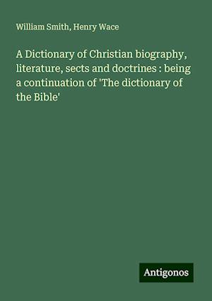 A Dictionary of Christian biography, literature, sects and doctrines : being a continuation of 'The dictionary of the Bible'