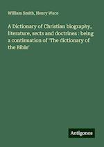 A Dictionary of Christian biography, literature, sects and doctrines : being a continuation of 'The dictionary of the Bible'